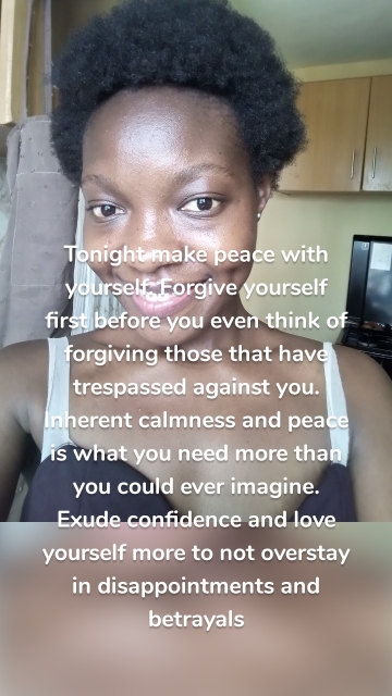Tonight make peace with yourself. Forgive yourself first before you even think of forgiving those that have trespassed against you. Inherent calmness and peace is what you need more than you could ever imagine. Exude confidence and love yourself more to not overstay in disappointments and betrayals